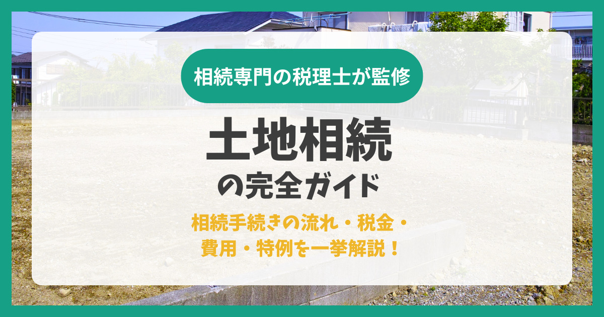 土地相続の完全ガイド｜相続手続きの流れ・税金・費用・特例を一挙解説！