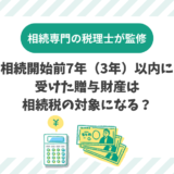 相続開始前7年（3年）以内に受けた贈与財産は相続税の対象になる？