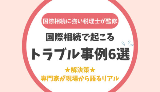 国際相続で起こるトラブル事例6選とその解決策：専門家が現場から語るリアル